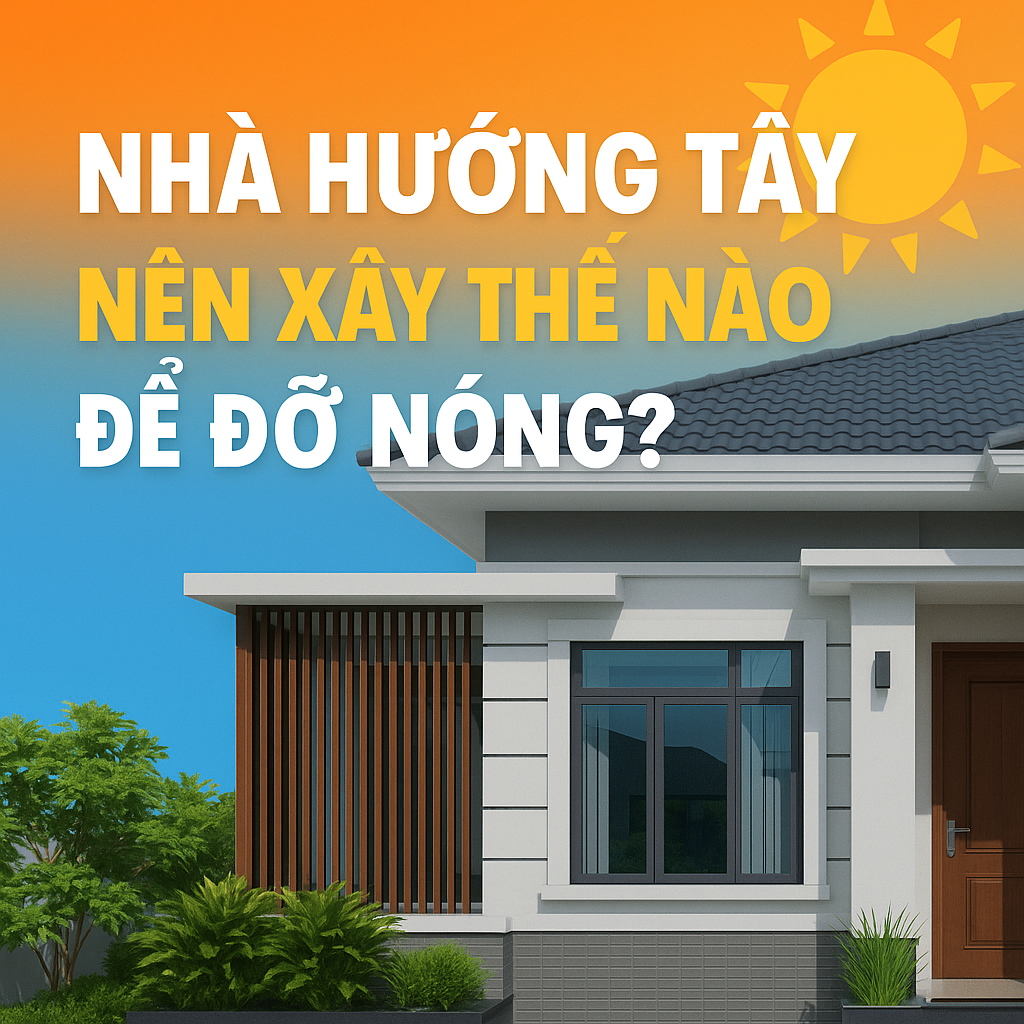 🌞 NHÀ HƯỚNG TÂY: NỖI ÁM ẢNH NẮNG NÓNG VÀ CÁC GIẢI PHÁP HIỆU QUẢ TỪ HOÀNG GIA PHÁT